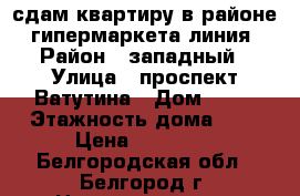 сдам квартиру в районе  гипермаркета линия › Район ­ западный › Улица ­ проспект Ватутина › Дом ­ 22 › Этажность дома ­ 9 › Цена ­ 10 000 - Белгородская обл., Белгород г. Недвижимость » Квартиры аренда   